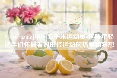 泰兴中国五千米运动员-这些年轻选手们怀揣着对田径运动的热爱和梦想