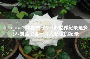 泰兴中国男子5000米世界纪录是多少-创造了这一令人骄傲的纪录