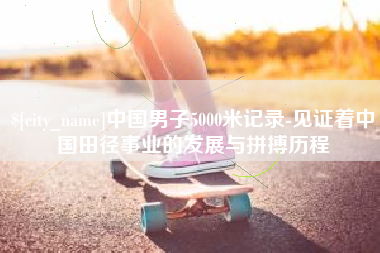 泰兴中国男子5000米记录-见证着中国田径事业的发展与拼搏历程