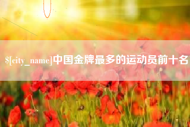 泰兴中国金牌最多的运动员前十名