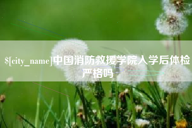 泰兴中国消防救援学院入学后体检严格吗