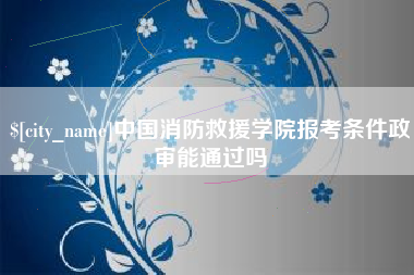 泰兴中国消防救援学院报考条件政审能通过吗