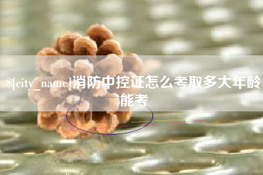 泰兴消防中控证怎么考取多大年龄能考
